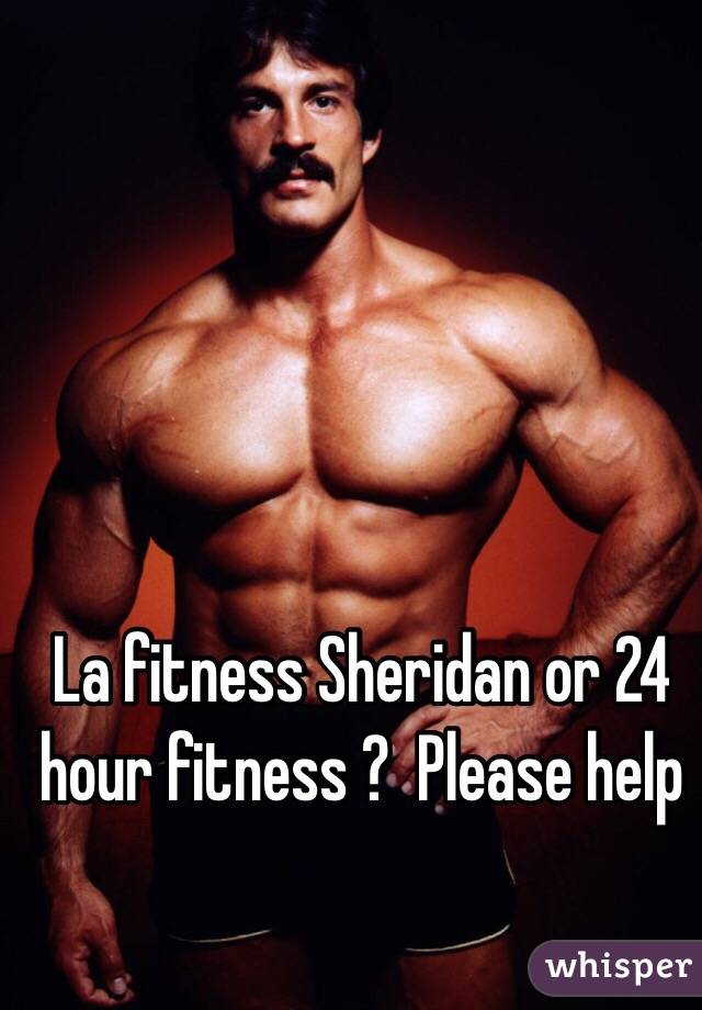 La fitness Sheridan or 24 hour fitness ?  Please help 