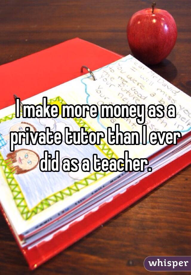 I make more money as a private tutor than I ever did as a teacher. 