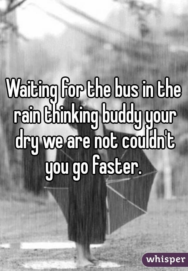 Waiting for the bus in the rain thinking buddy your dry we are not couldn't you go faster. 