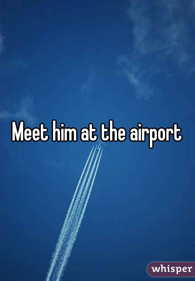 Meet him at the airport