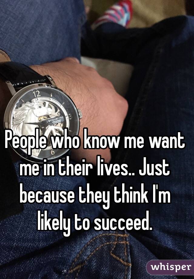 People who know me want me in their lives.. Just because they think I'm likely to succeed.