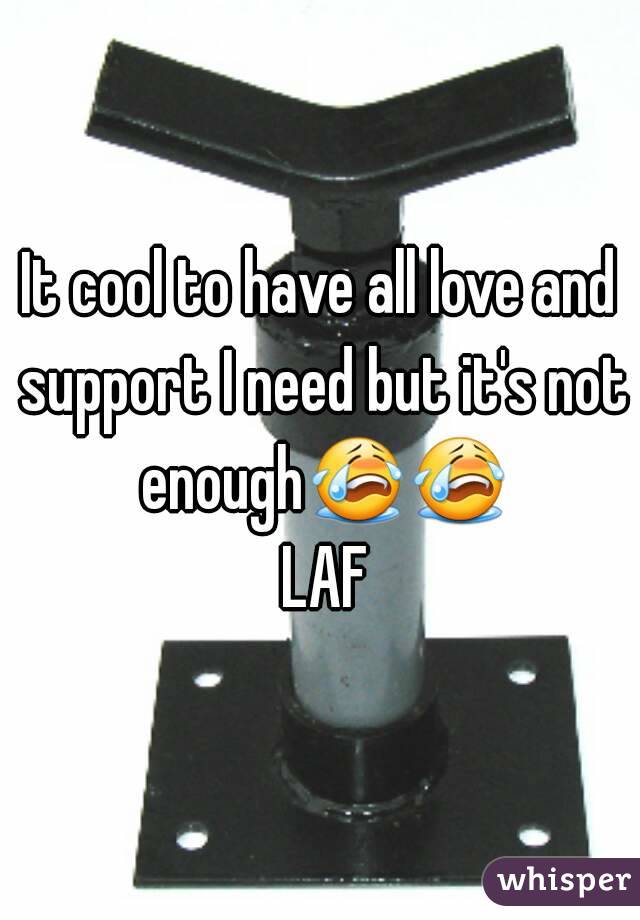 It cool to have all love and support I need but it's not enough😭😭 LAF
