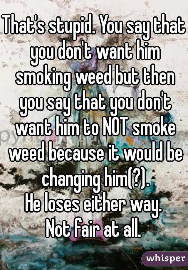 That's stupid. You say that you don't want him smoking weed but then you say that you don't want him to NOT smoke weed because it would be changing him(?).
He loses either way.
Not fair at all.