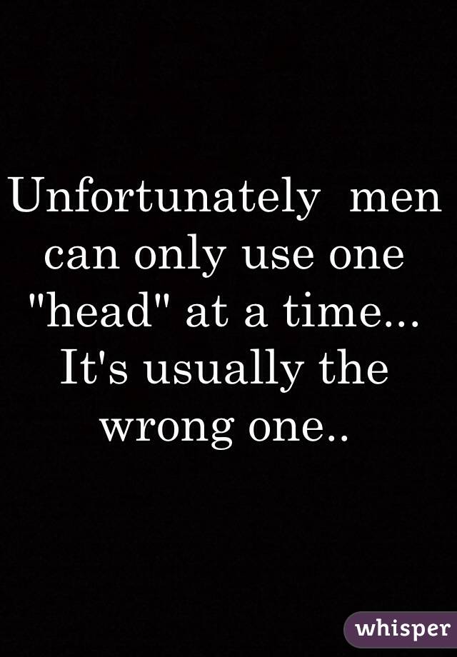 Unfortunately  men can only use one "head" at a time... It's usually the wrong one.. 