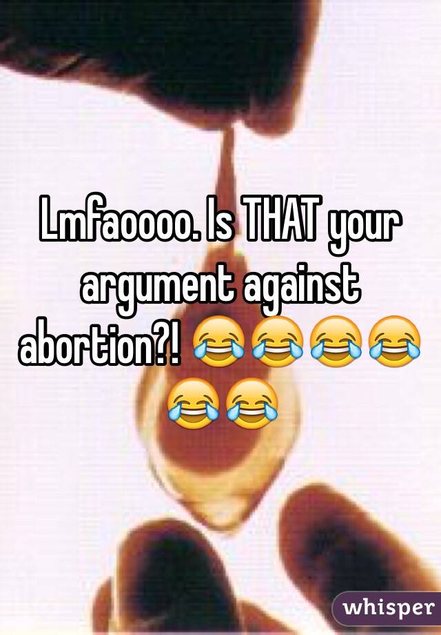 Lmfaoooo. Is THAT your argument against abortion?! 😂😂😂😂😂😂