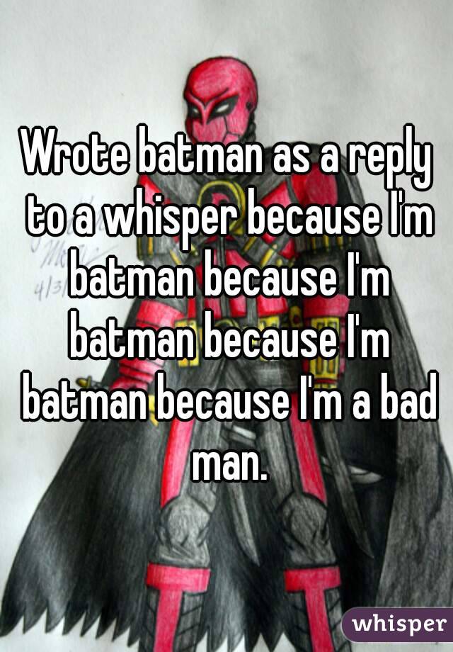 Wrote batman as a reply to a whisper because I'm batman because I'm batman because I'm batman because I'm a bad man.