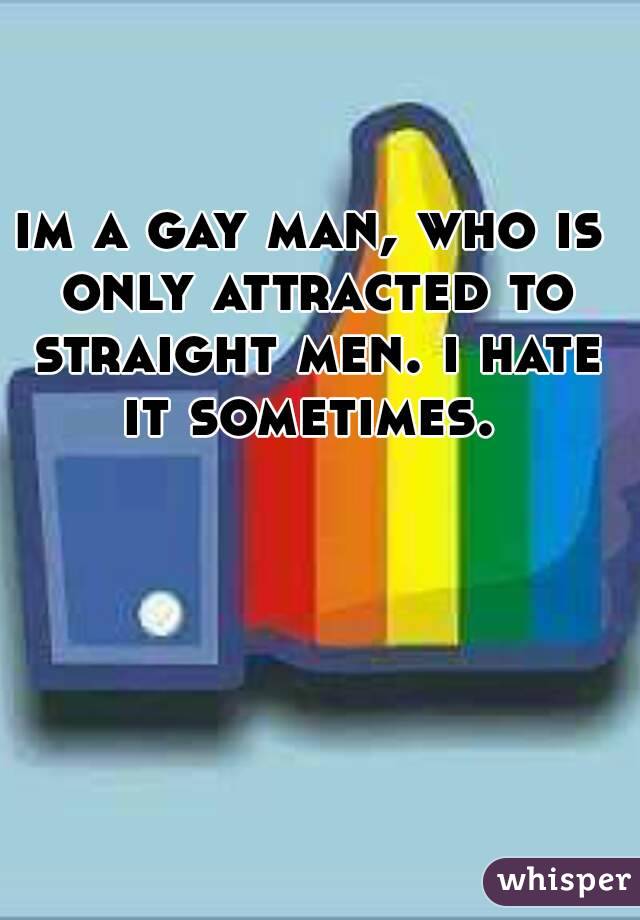 im a gay man, who is only attracted to straight men. i hate it sometimes. 