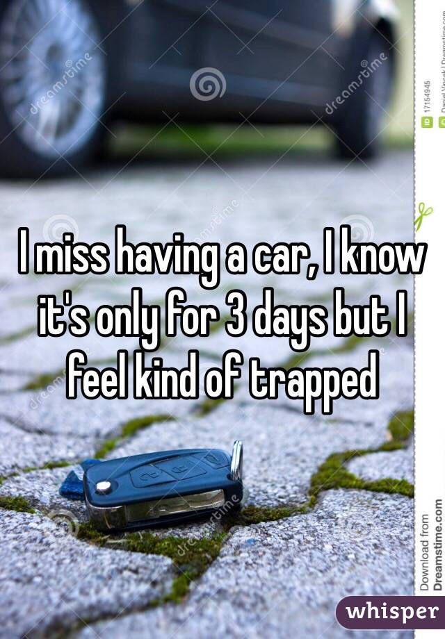 I miss having a car, I know it's only for 3 days but I feel kind of trapped 