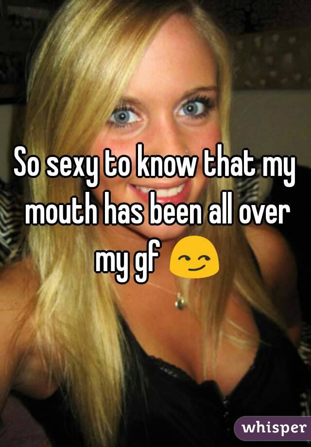 So sexy to know that my mouth has been all over my gf 😏