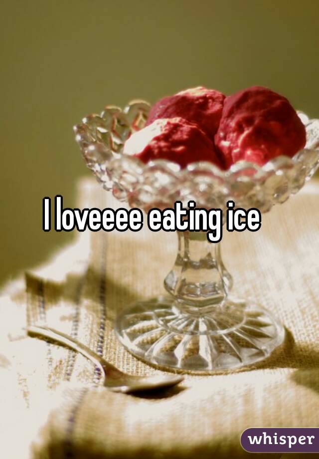 I loveeee eating ice  