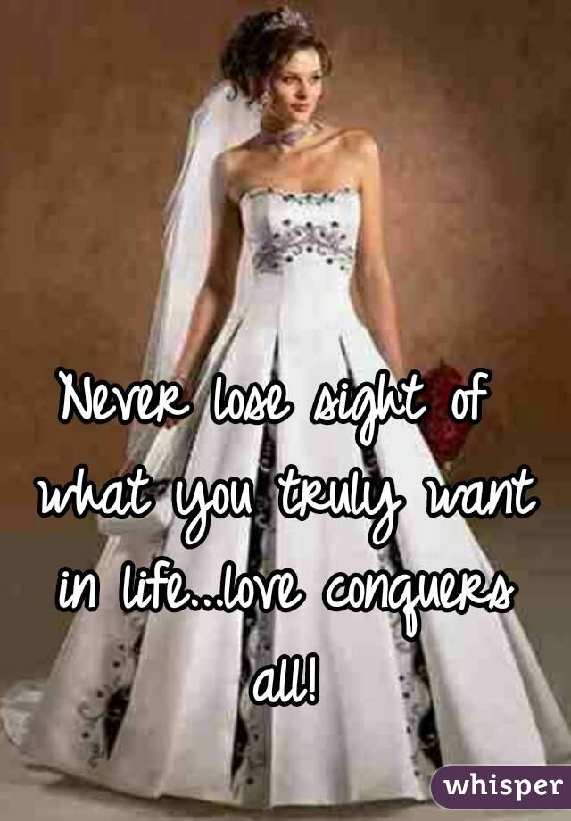 Never lose sight of what you truly want in life...love conquers all!