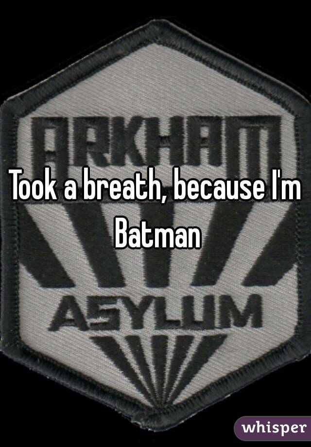 Took a breath, because I'm Batman