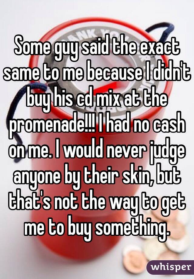 Some guy said the exact same to me because I didn't buy his cd mix at the promenade!!! I had no cash on me. I would never judge anyone by their skin, but that's not the way to get me to buy something. 