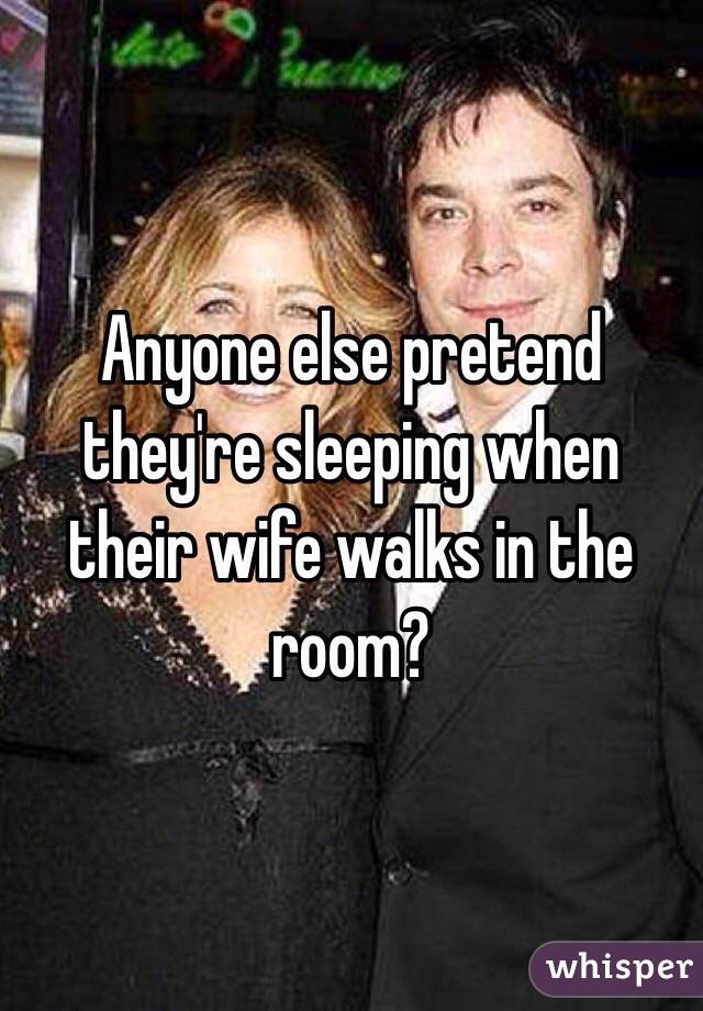 Anyone else pretend they're sleeping when their wife walks in the room?