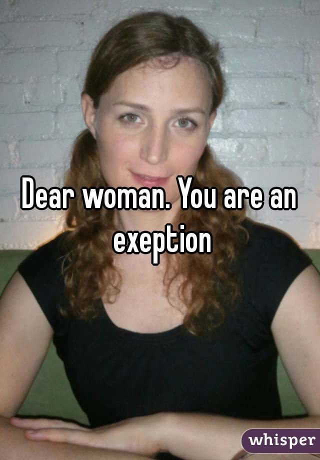 Dear woman. You are an exeption