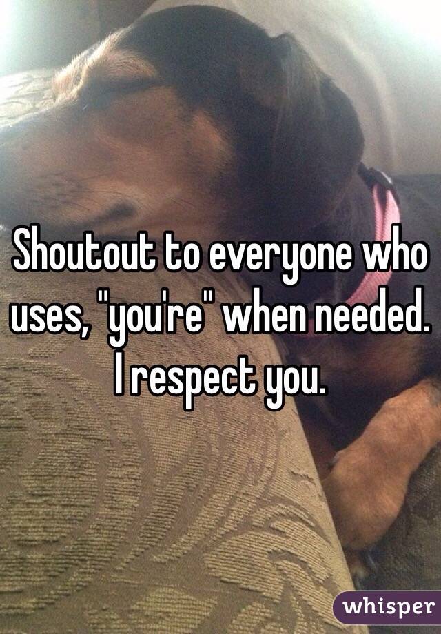 Shoutout to everyone who uses, "you're" when needed. I respect you. 