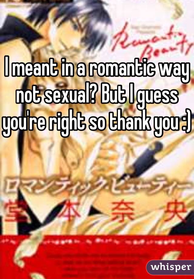 I meant in a romantic way not sexual? But I guess you're right so thank you :)
