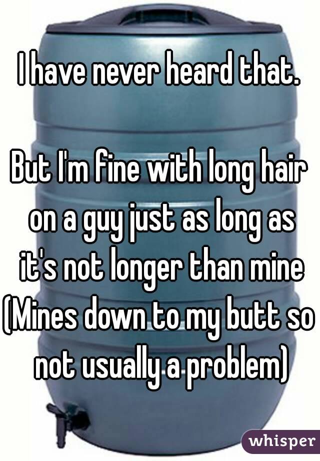 I have never heard that.

But I'm fine with long hair on a guy just as long as it's not longer than mine
(Mines down to my butt so not usually a problem)