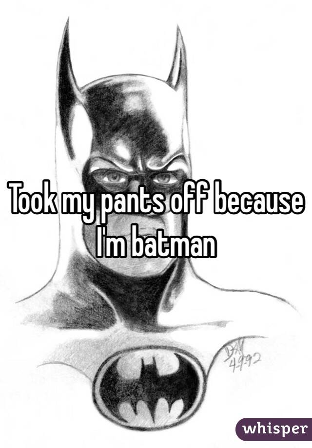 Took my pants off because I'm batman 