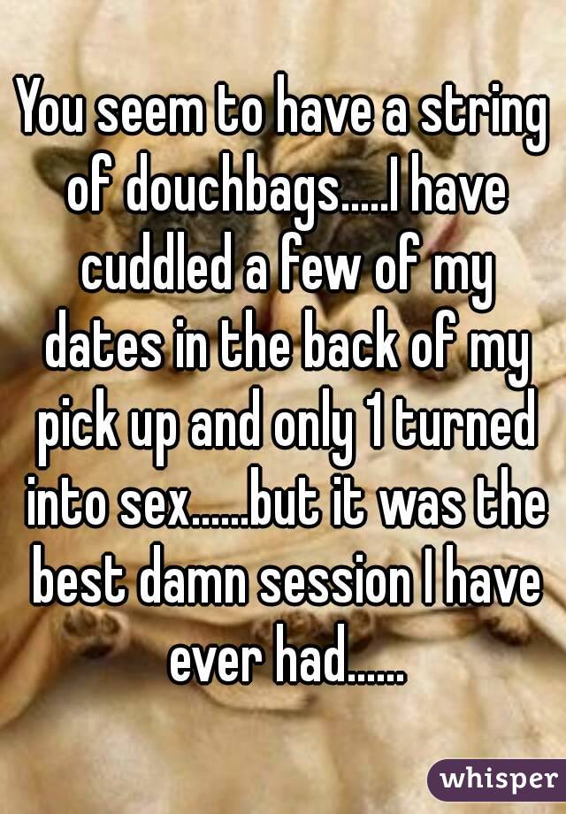 You seem to have a string of douchbags.....I have cuddled a few of my dates in the back of my pick up and only 1 turned into sex......but it was the best damn session I have ever had......