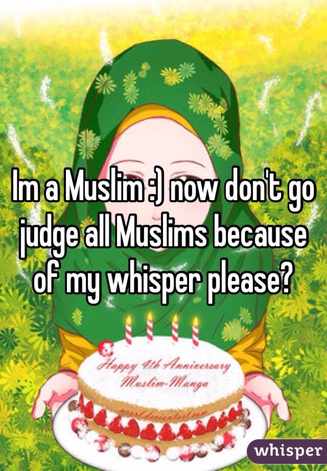 Im a Muslim :) now don't go judge all Muslims because of my whisper please?