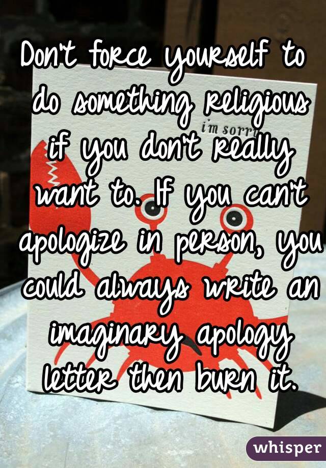 Don't force yourself to do something religious if you don't really want to. If you can't apologize in person, you could always write an imaginary apology letter then burn it.