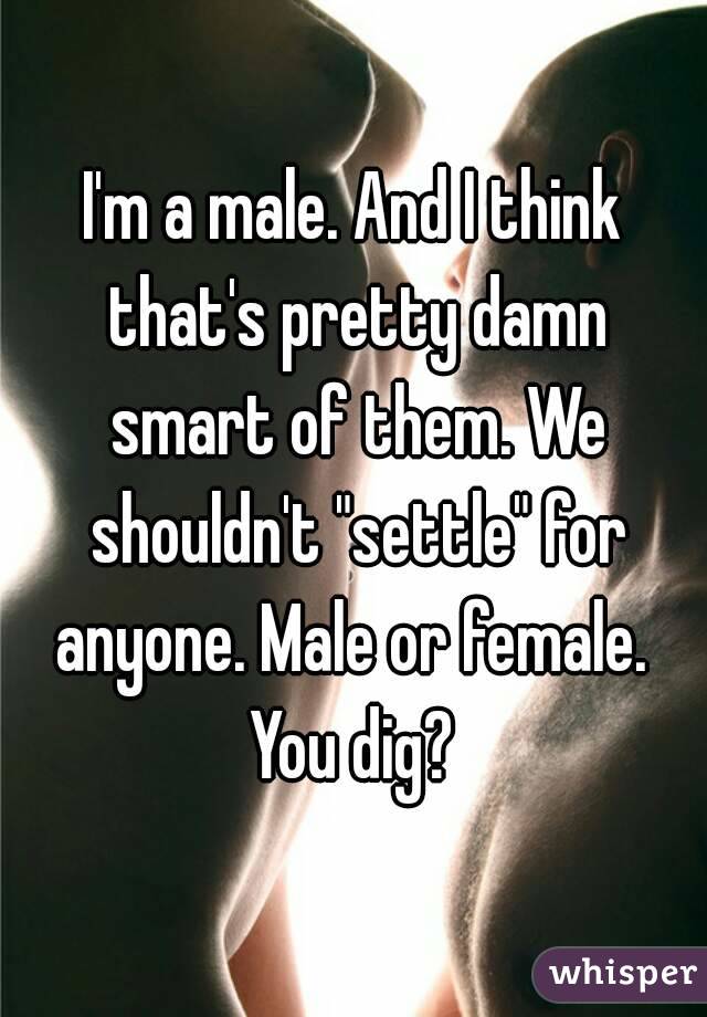 I'm a male. And I think that's pretty damn smart of them. We shouldn't "settle" for anyone. Male or female. 
You dig?