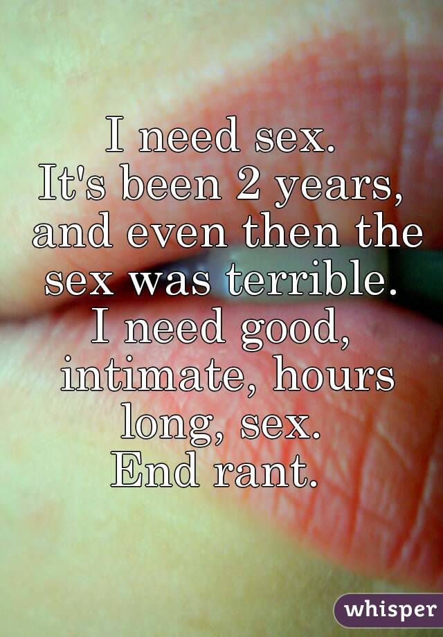 I need sex.
It's been 2 years, and even then the sex was terrible. 
I need good, intimate, hours long, sex. 
End rant. 