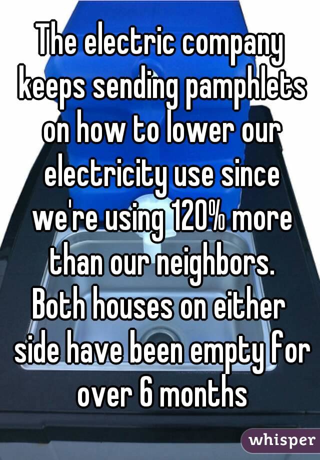 The electric company keeps sending pamphlets on how to lower our electricity use since we're using 120% more than our neighbors.
Both houses on either side have been empty for over 6 months
