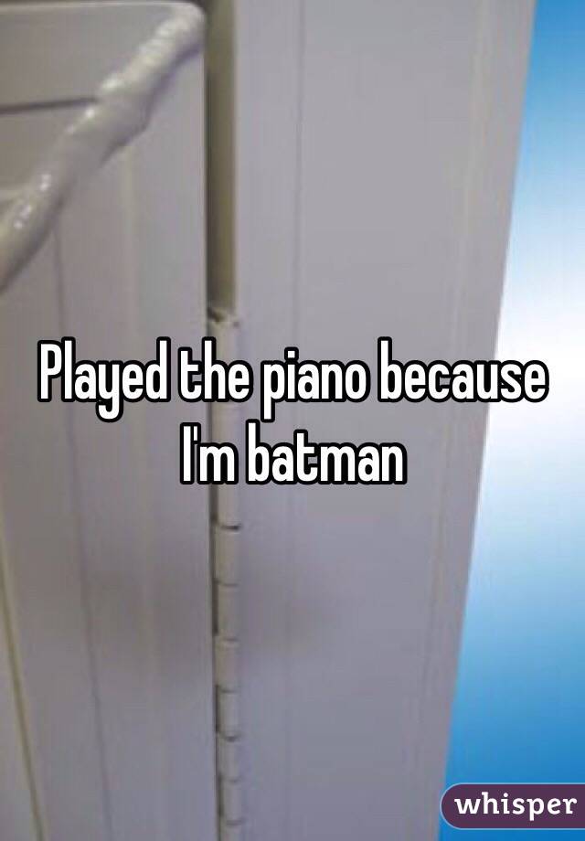 Played the piano because I'm batman