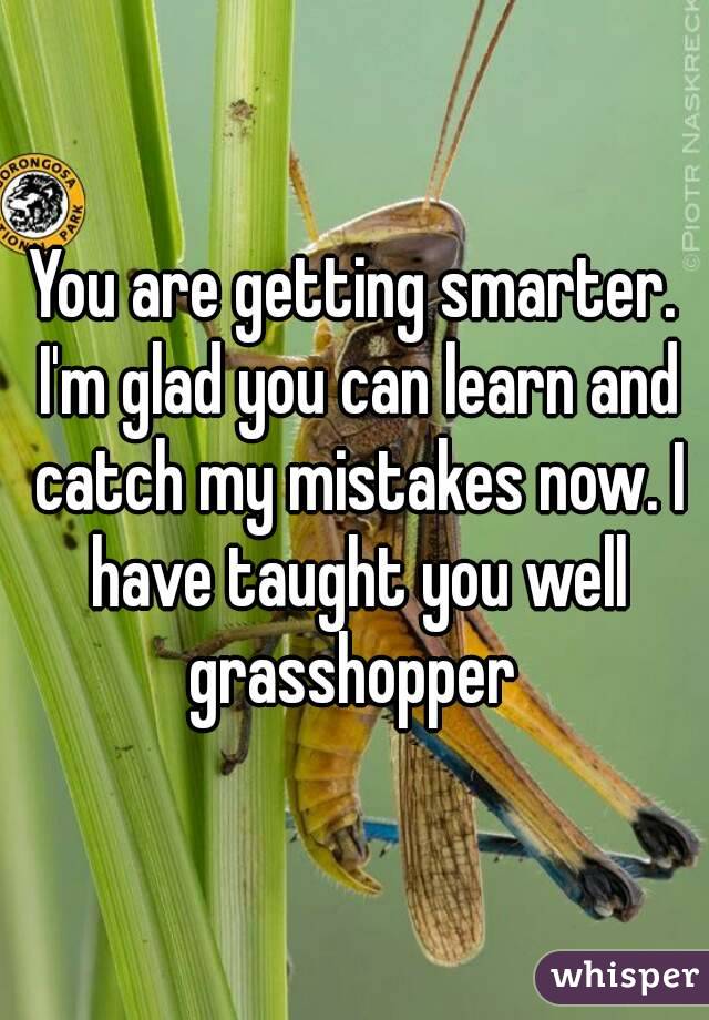 You are getting smarter. I'm glad you can learn and catch my mistakes now. I have taught you well grasshopper 