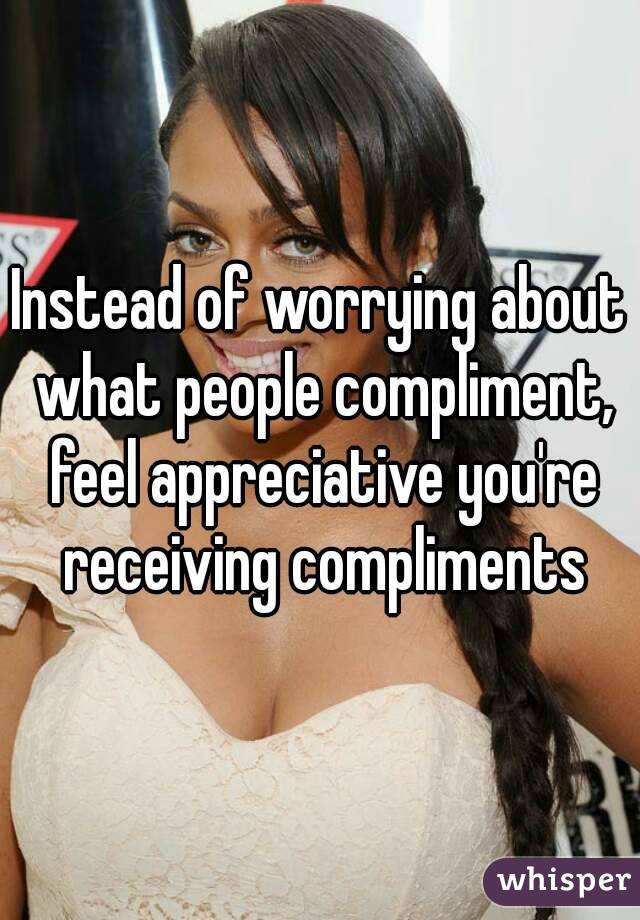 Instead of worrying about what people compliment, feel appreciative you're receiving compliments