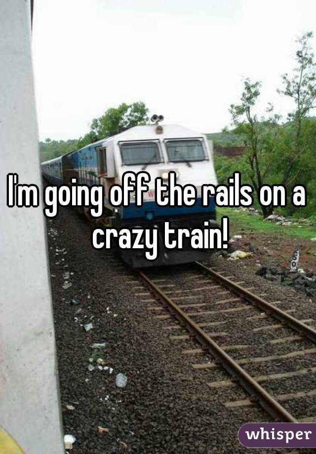 I'm going off the rails on a crazy train!