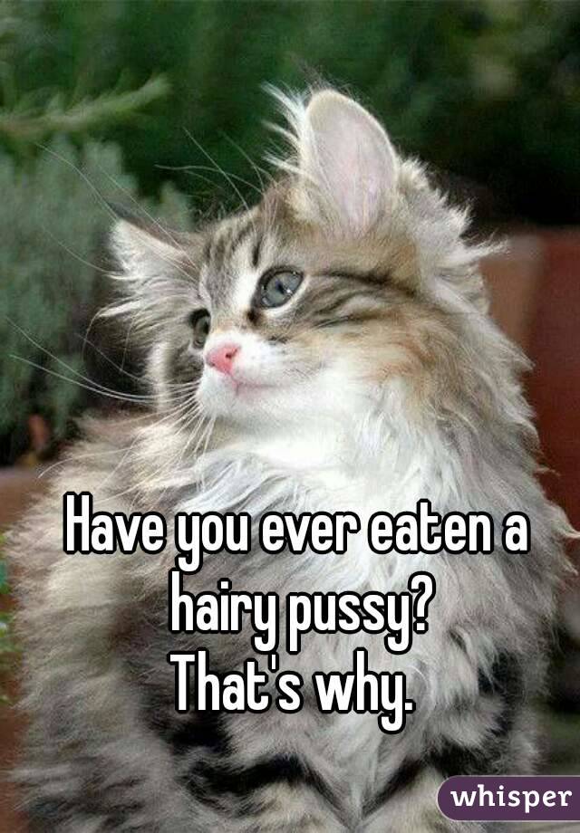 Have you ever eaten a hairy pussy?
That's why. 
