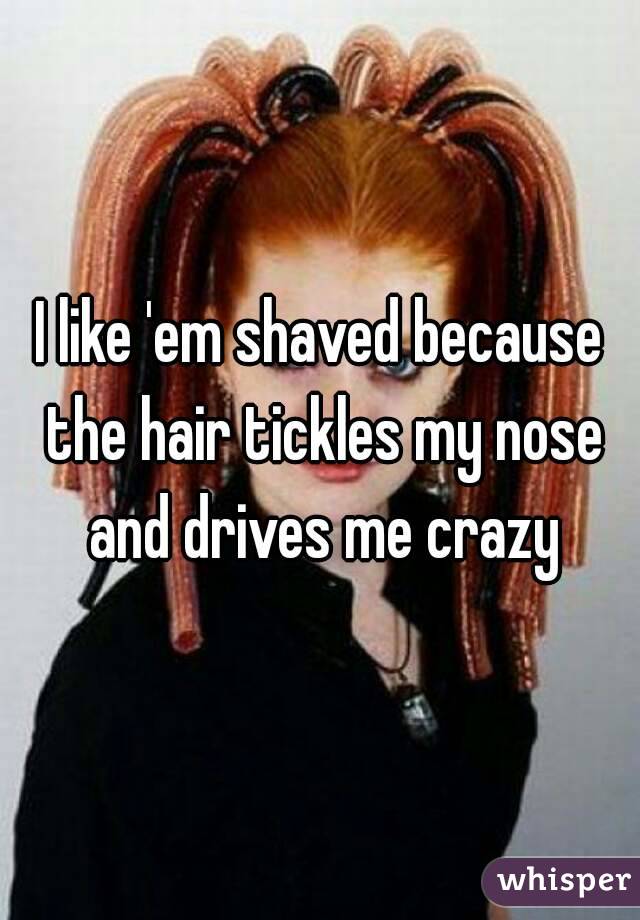 I like 'em shaved because the hair tickles my nose and drives me crazy