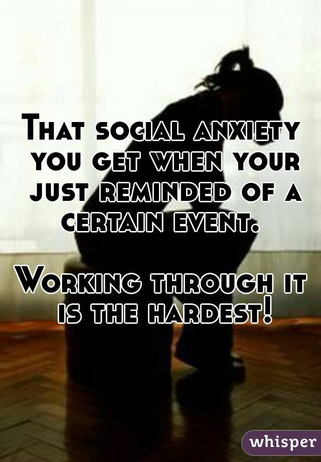 That social anxiety you get when your just reminded of a certain event. 

Working through it is the hardest!