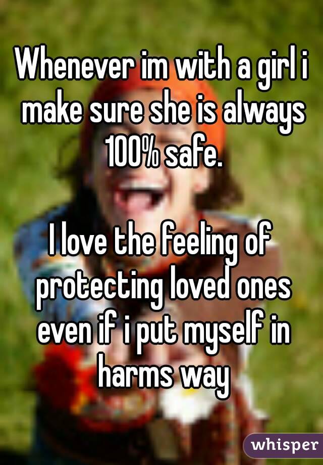Whenever im with a girl i make sure she is always 100% safe.

I love the feeling of protecting loved ones even if i put myself in harms way