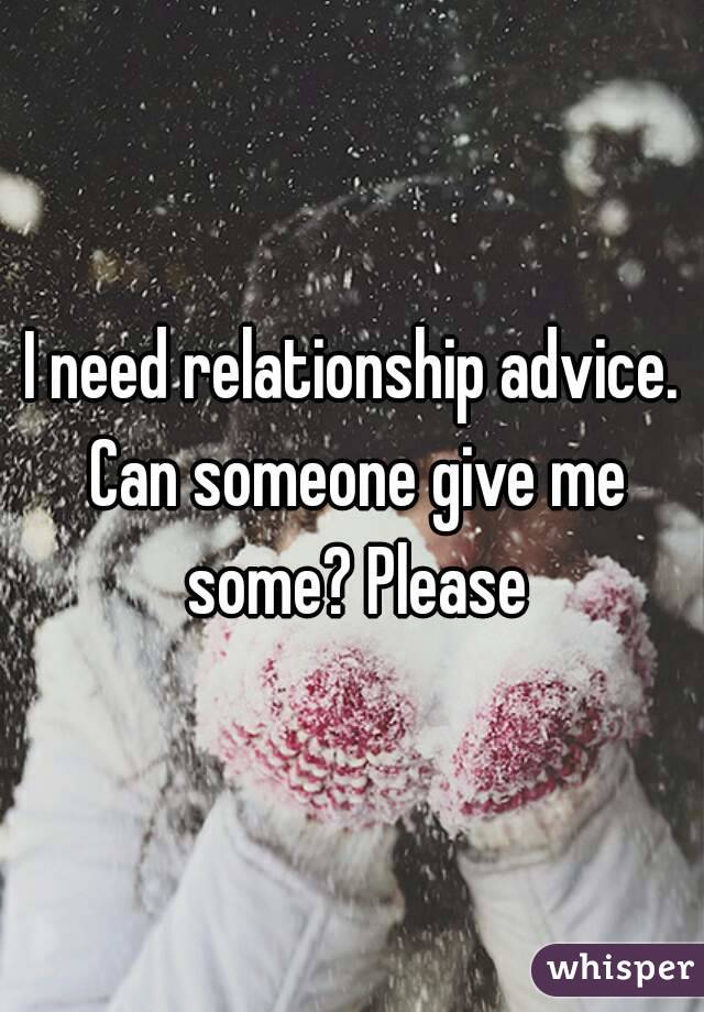 I need relationship advice. Can someone give me some? Please
