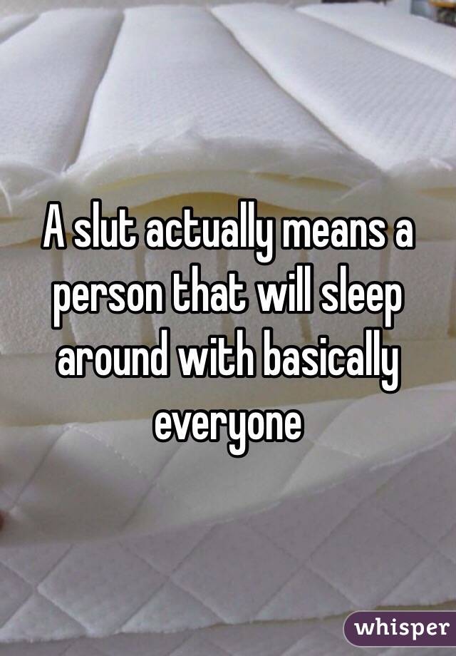 A slut actually means a person that will sleep around with basically everyone