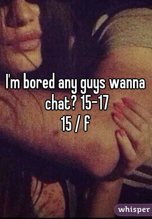 I'm bored any guys wanna chat? 15-17
15 / f