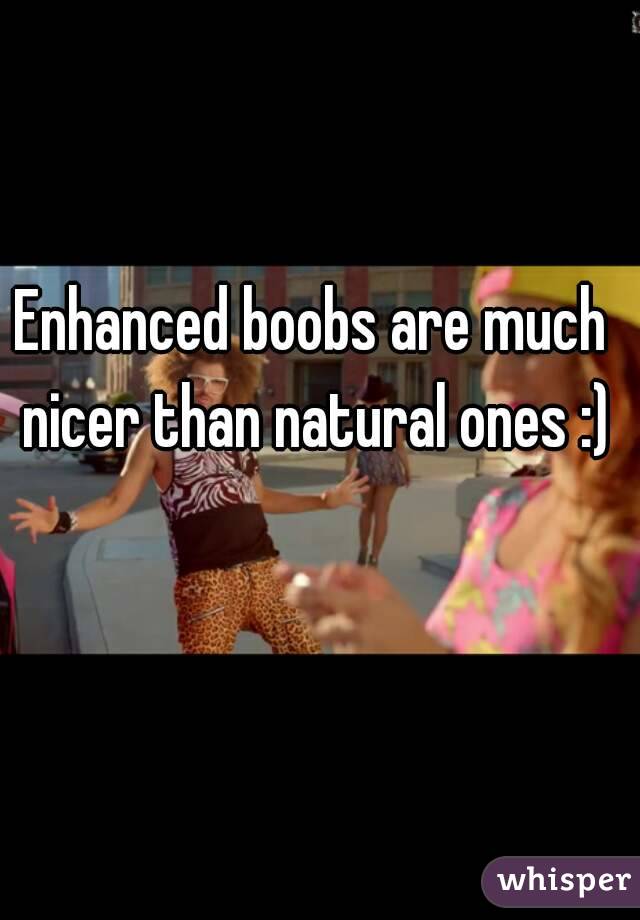 Enhanced boobs are much nicer than natural ones :)