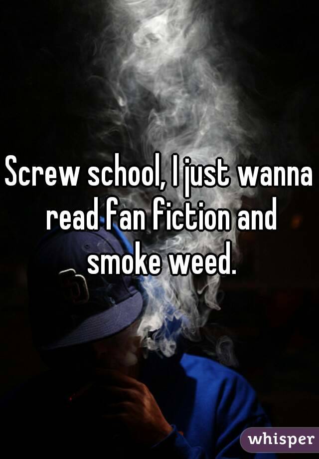 Screw school, I just wanna read fan fiction and smoke weed.