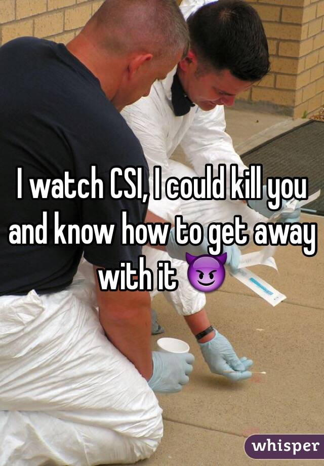 I watch CSI, I could kill you and know how to get away with it 😈