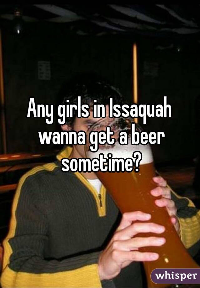 Any girls in Issaquah wanna get a beer sometime?