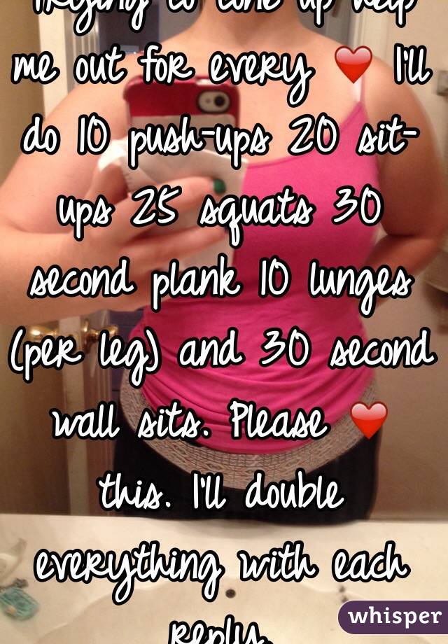 Trying to tone up help me out for every ❤️ I'll do 10 push-ups 20 sit-ups 25 squats 30 second plank 10 lunges (per leg) and 30 second wall sits. Please ❤️ this. I'll double everything with each reply. 