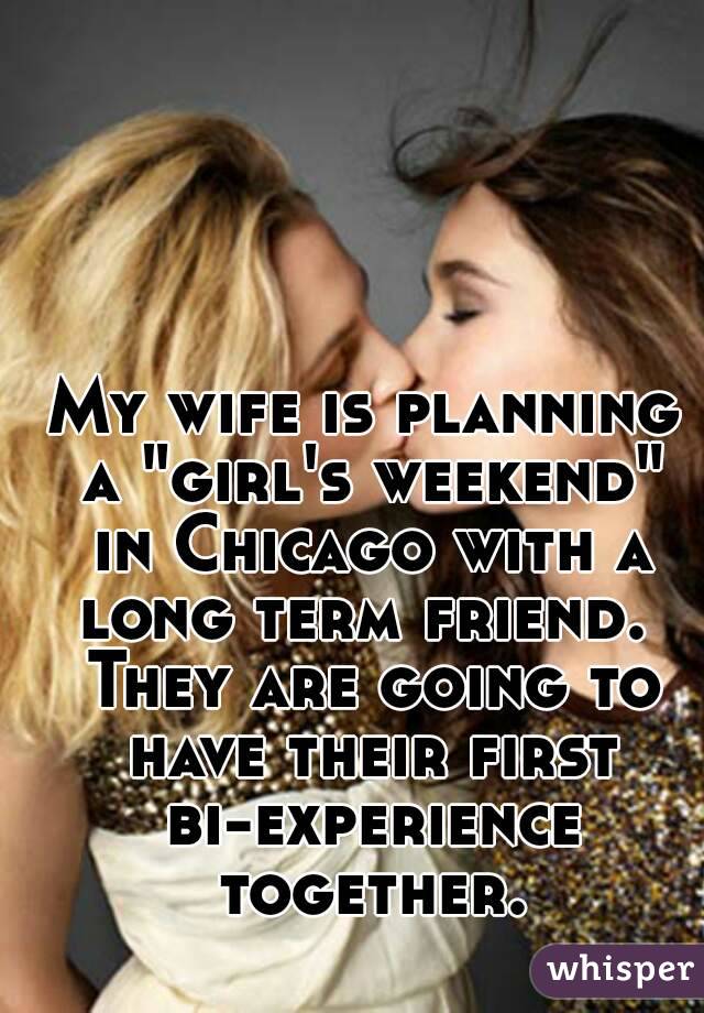 My wife is planning a "girl's weekend" in Chicago with a long term friend.  They are going to have their first bi-experience together.
