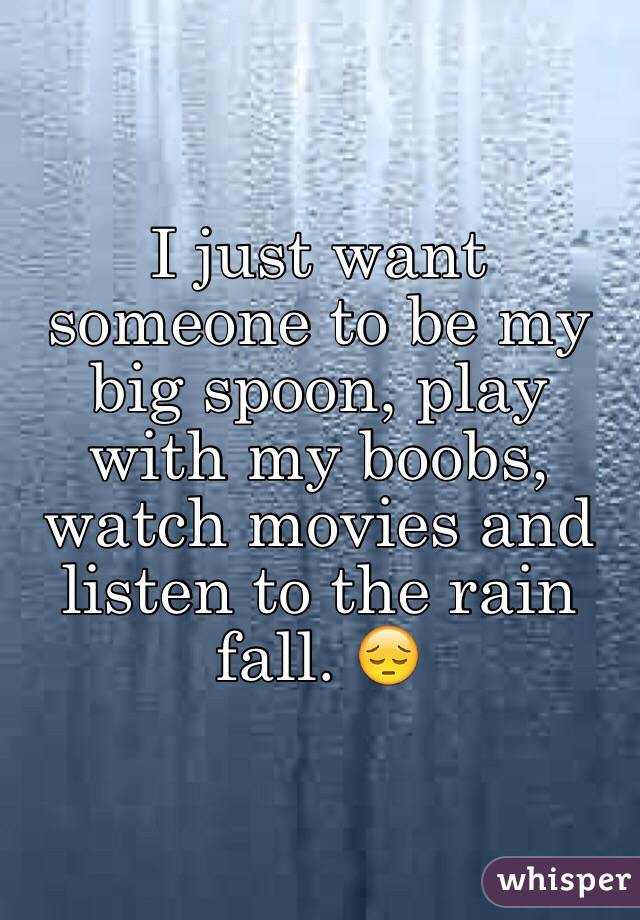 I just want someone to be my big spoon, play with my boobs, watch movies and listen to the rain fall. 😔