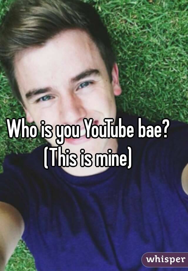 Who is you YouTube bae?
(This is mine)