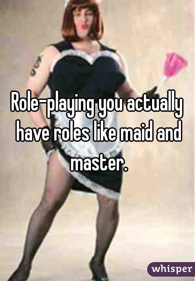Role-playing you actually have roles like maid and master.