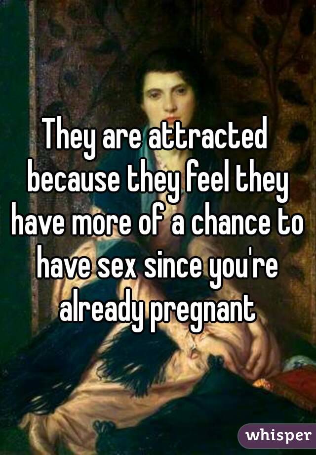 They are attracted because they feel they have more of a chance to have sex since you're already pregnant